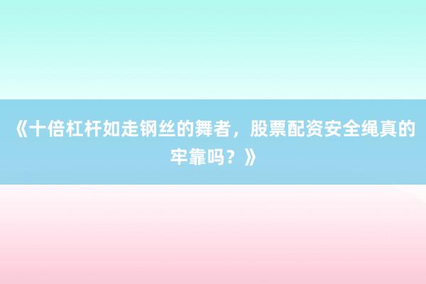 《十倍杠杆如走钢丝的舞者，股票配资安全绳真的牢靠吗？》