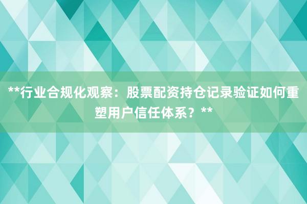 **行业合规化观察：股票配资持仓记录验证如何重塑用户信任体系？**