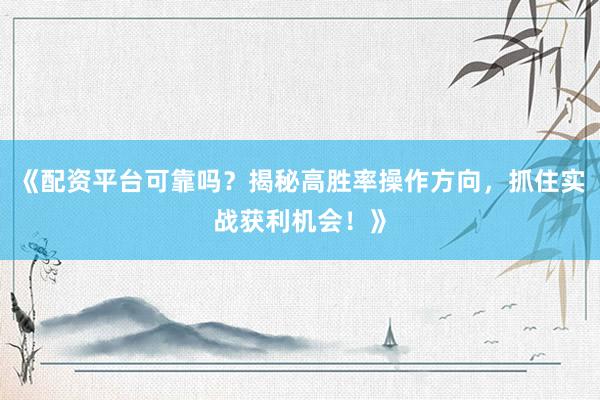《配资平台可靠吗？揭秘高胜率操作方向，抓住实战获利机会！》
