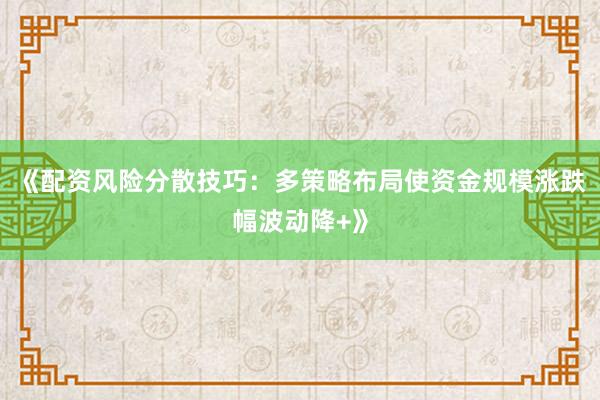 《配资风险分散技巧：多策略布局使资金规模涨跌幅波动降+》