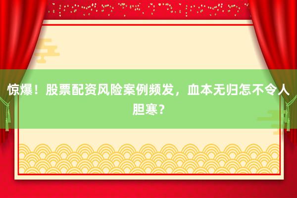 惊爆！股票配资风险案例频发，血本无归怎不令人胆寒？