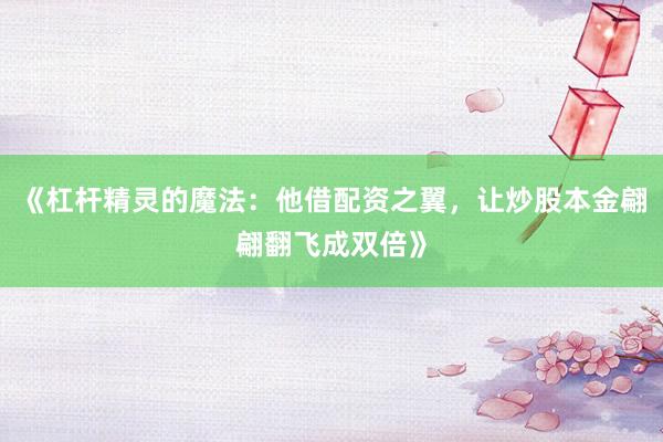 《杠杆精灵的魔法：他借配资之翼，让炒股本金翩翩翻飞成双倍》