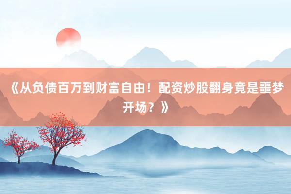 《从负债百万到财富自由！配资炒股翻身竟是噩梦开场？》