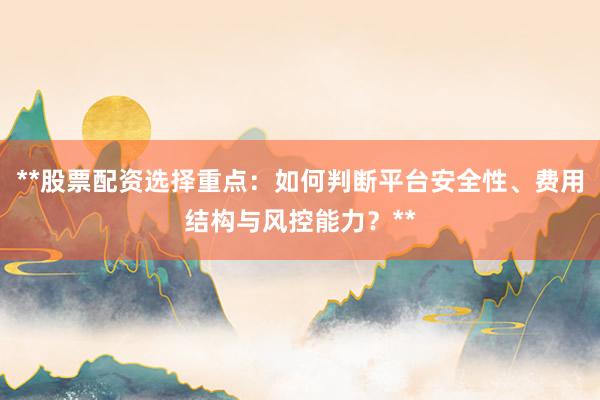 **股票配资选择重点：如何判断平台安全性、费用结构与风控能力？**