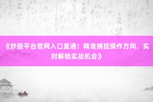 《炒股平台官网入口直通！精准捕捉操作方向，实时解锁实战机会》
