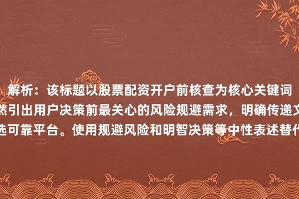 解析：该标题以股票配资开户前核查为核心关键词，通过必看核查清单自然引出用户决策前最关心的风险规避需求，明确传递文章价值为帮助用户筛选可靠平台。使用规避风险和明智决策等中性表述替代绝对化承诺，符合金融行业合规要求，同时通过结构化呈现（清单）增强专业性和可操作性，精准匹配用户决策阶段的信息需求。