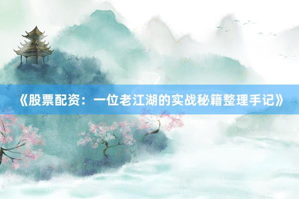 《股票配资：一位老江湖的实战秘籍整理手记》