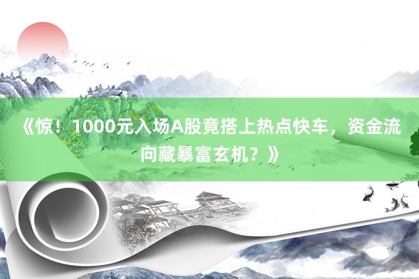 《惊！1000元入场A股竟搭上热点快车，资金流向藏暴富玄机？》