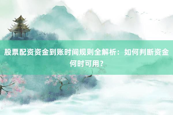 股票配资资金到账时间规则全解析：如何判断资金何时可用？