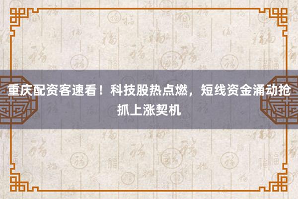 重庆配资客速看！科技股热点燃，短线资金涌动抢抓上涨契机