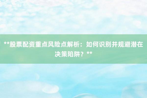 **股票配资重点风险点解析：如何识别并规避潜在决策陷阱？**