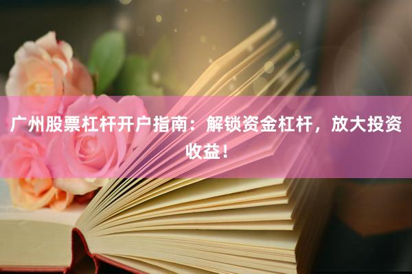 广州股票杠杆开户指南：解锁资金杠杆，放大投资收益！