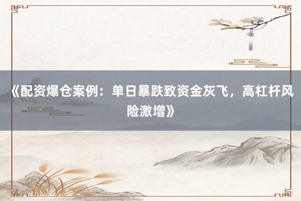 《配资爆仓案例：单日暴跌致资金灰飞，高杠杆风险激增》