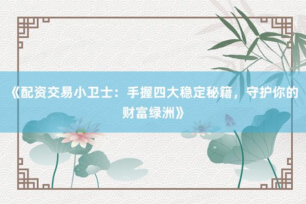《配资交易小卫士:手握四大稳定秘籍,守护你的财富绿洲》