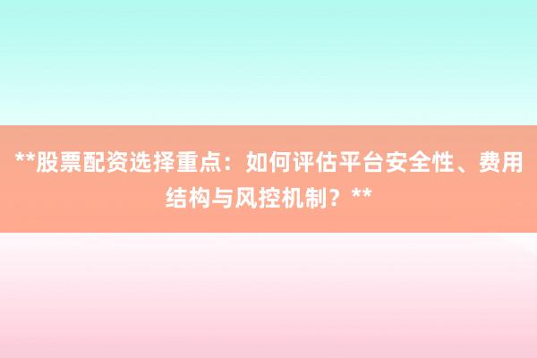 **股票配资选择重点：如何评估平台安全性、费用结构与风控机制？**