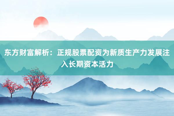 东方财富解析：正规股票配资为新质生产力发展注入长期资本活力