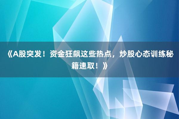 《A股突发！资金狂飙这些热点，炒股心态训练秘籍速取！》