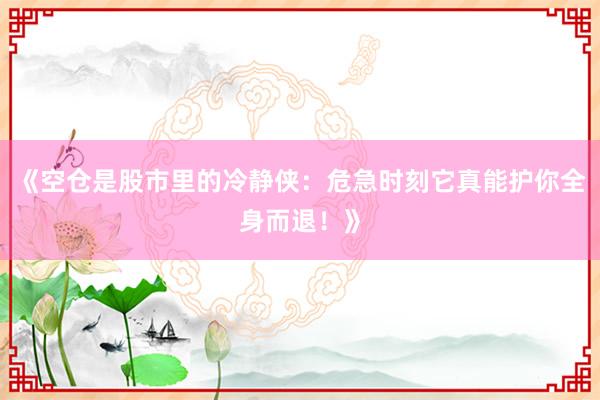 《空仓是股市里的冷静侠：危急时刻它真能护你全身而退！》