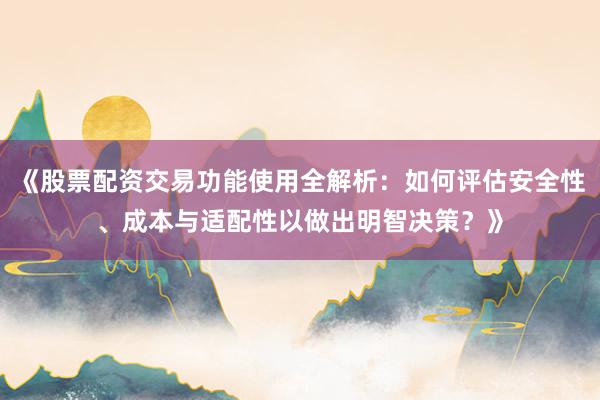 《股票配资交易功能使用全解析：如何评估安全性、成本与适配性以做出明智决策？》