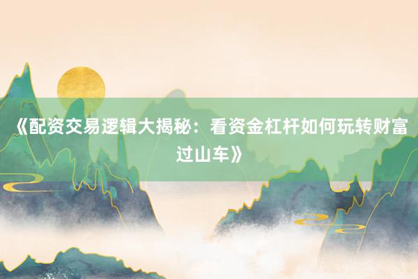 《配资交易逻辑大揭秘：看资金杠杆如何玩转财富过山车》
