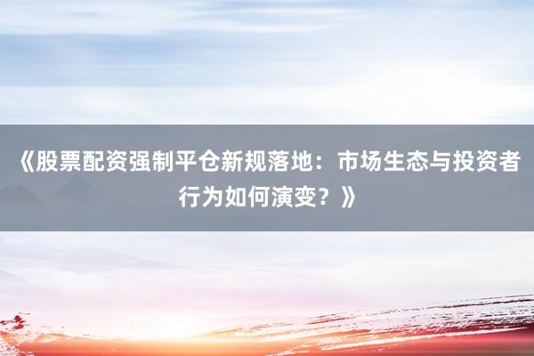 《股票配资强制平仓新规落地：市场生态与投资者行为如何演变？》