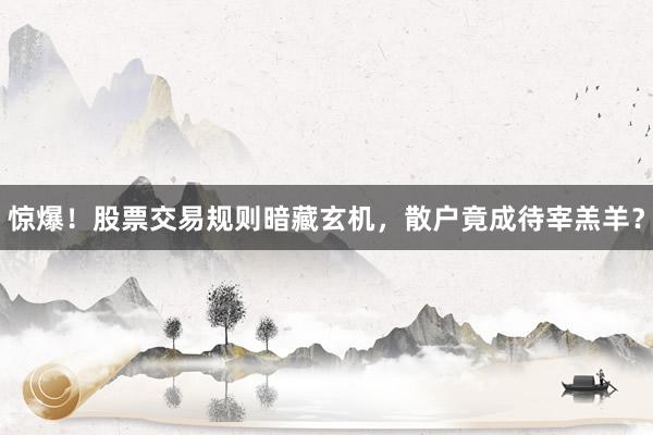 惊爆！股票交易规则暗藏玄机，散户竟成待宰羔羊？