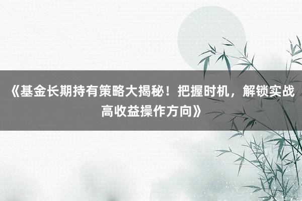 《基金长期持有策略大揭秘！把握时机，解锁实战高收益操作方向》