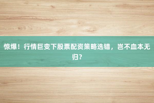 惊爆！行情巨变下股票配资策略选错，岂不血本无归？