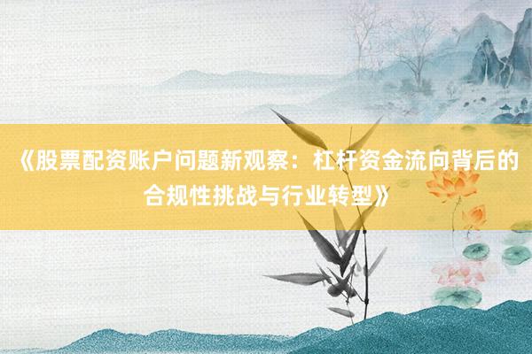 《股票配资账户问题新观察：杠杆资金流向背后的合规性挑战与行业转型》