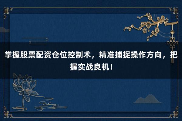 掌握股票配资仓位控制术，精准捕捉操作方向，把握实战良机！