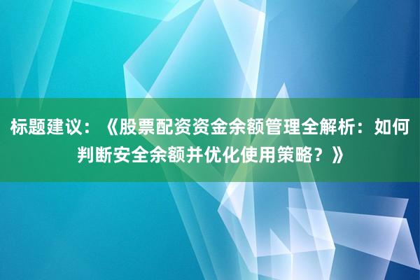 标题建议：《股票配资资金余额管理全解析：如何判断安全余额并优化使用策略？》