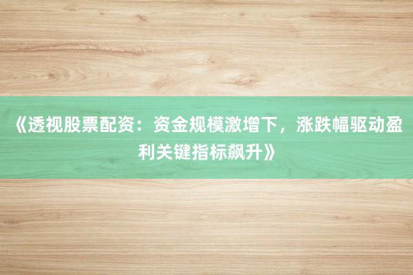 《透视股票配资：资金规模激增下，涨跌幅驱动盈利关键指标飙升》