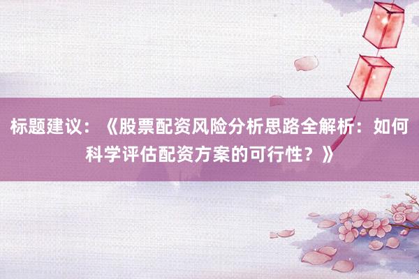 标题建议：《股票配资风险分析思路全解析：如何科学评估配资方案的可行性？》