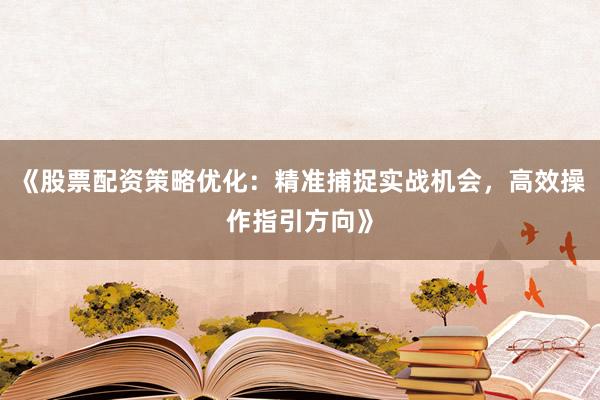 《股票配资策略优化：精准捕捉实战机会，高效操作指引方向》