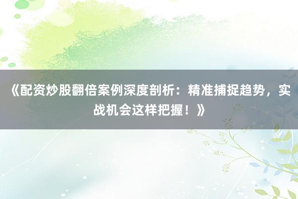 《配资炒股翻倍案例深度剖析：精准捕捉趋势，实战机会这样把握！》