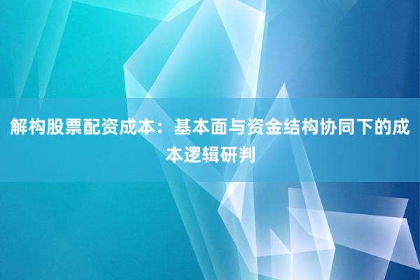 解构股票配资成本：基本面与资金结构协同下的成本逻辑研判