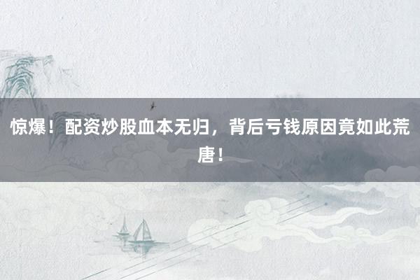 惊爆！配资炒股血本无归，背后亏钱原因竟如此荒唐！