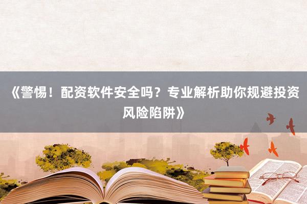 《警惕！配资软件安全吗？专业解析助你规避投资风险陷阱》