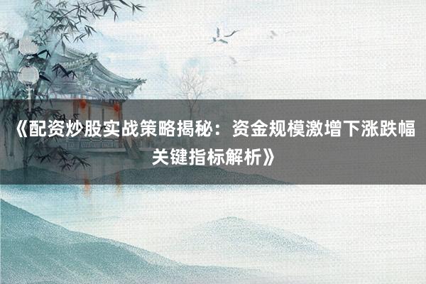 《配资炒股实战策略揭秘：资金规模激增下涨跌幅关键指标解析》