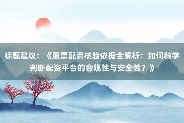 标题建议：《股票配资核验依据全解析：如何科学判断配资平台的合规性与安全性？》