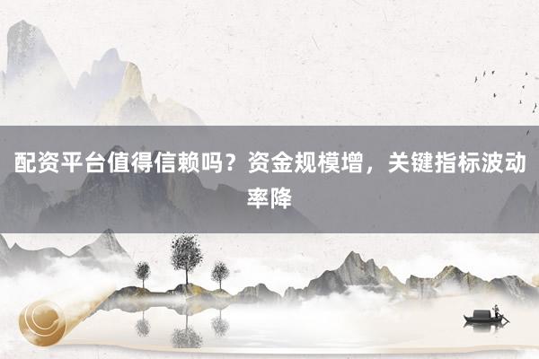 配资平台值得信赖吗？资金规模增，关键指标波动率降