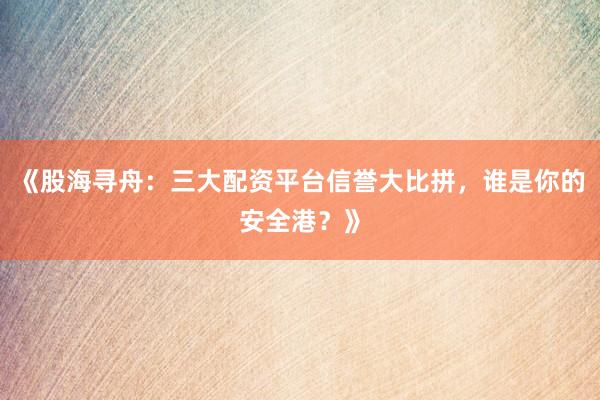 《股海寻舟：三大配资平台信誉大比拼，谁是你的安全港？》
