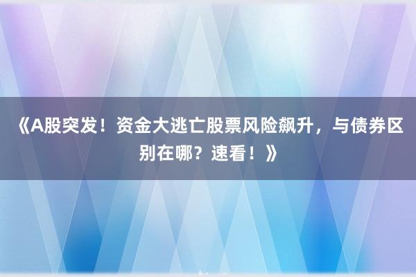 《A股突发！资金大逃亡股票风险飙升，与债券区别在哪？速看！》