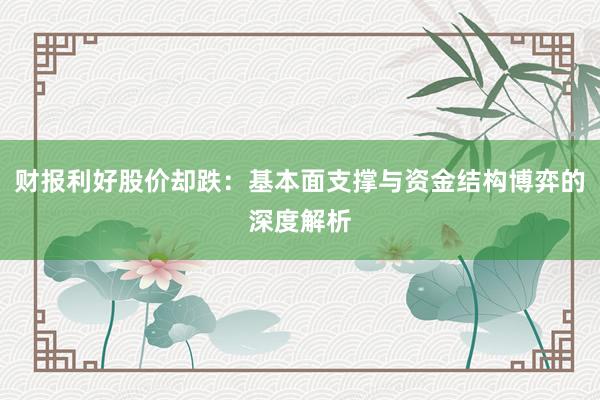 财报利好股价却跌：基本面支撑与资金结构博弈的深度解析