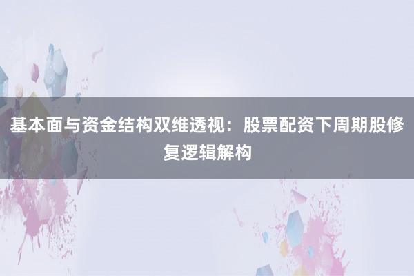 基本面与资金结构双维透视：股票配资下周期股修复逻辑解构