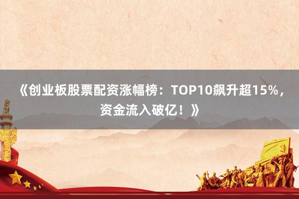 《创业板股票配资涨幅榜：TOP10飙升超15%，资金流入破亿！》