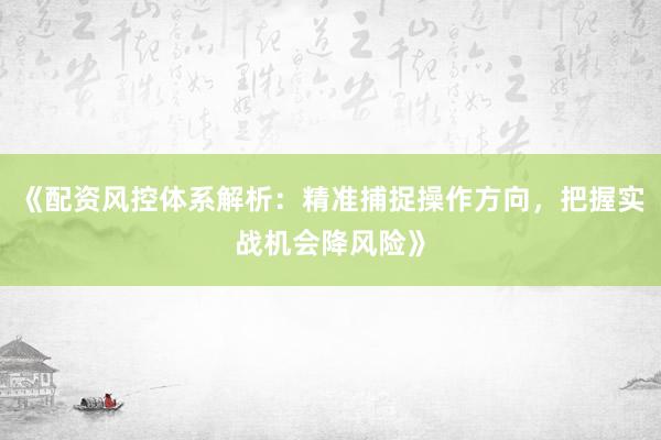《配资风控体系解析：精准捕捉操作方向，把握实战机会降风险》
