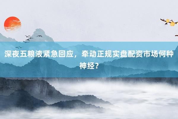 深夜五粮液紧急回应，牵动正规实盘配资市场何种神经？