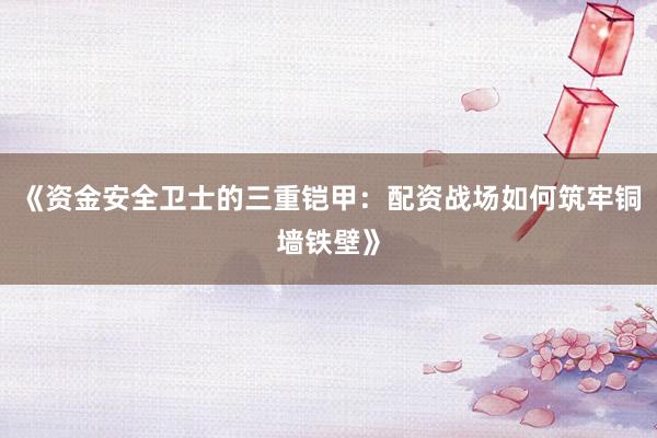 《资金安全卫士的三重铠甲：配资战场如何筑牢铜墙铁壁》