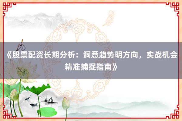 《股票配资长期分析：洞悉趋势明方向，实战机会精准捕捉指南》